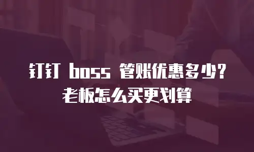 钉钉 boss 管账优惠多少？老板怎么买更划算