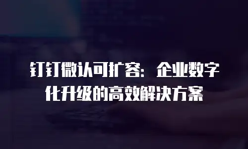 钉钉微认可扩容：企业数字化升级的高效解决方案