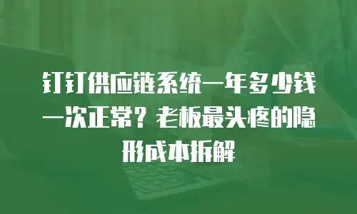 钉钉供应链系统一年多少钱一次正常？老板最头疼的隐形成本拆解