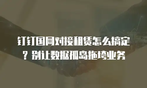 钉钉国网对接租赁怎么搞定？别让数据孤岛拖垮业务