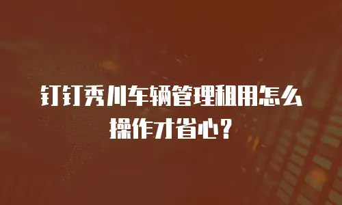 钉钉秀川车辆管理租用怎么操作才省心？