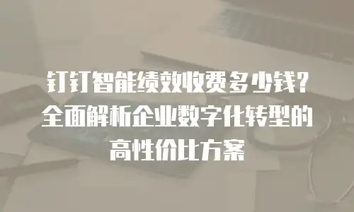 钉钉智能绩效收费多少钱？全面解析企业数字化转型的高性价比方案