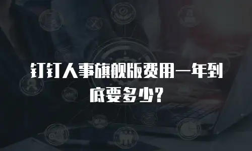 钉钉人事旗舰版费用一年到底要多少？