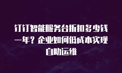 钉钉智能服务台折扣多少钱一年？企业如何低成本实现自助运维