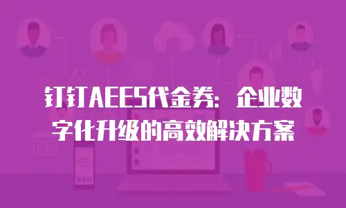 钉钉AEES代金券：企业数字化升级的高效解决方案
