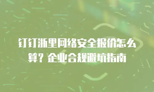 钉钉浙里网络安全报价怎么算？企业合规避坑指南
