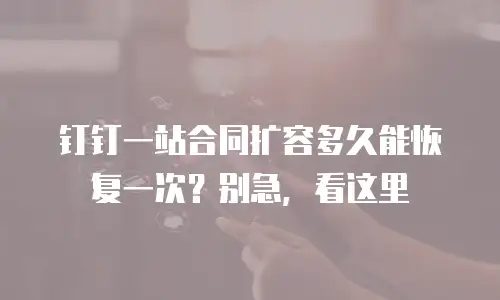 钉钉一站合同扩容多久能恢复一次？别急，看这里