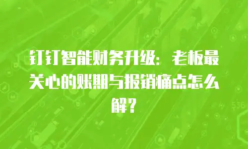 钉钉智能财务升级：老板最关心的账期与报销痛点怎么解？