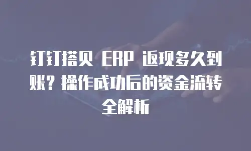 钉钉搭贝 ERP 返现多久到账？操作成功后的资金流转全解析