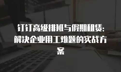 钉钉高级排班与假期租赁：解决企业用工难题的实战方案