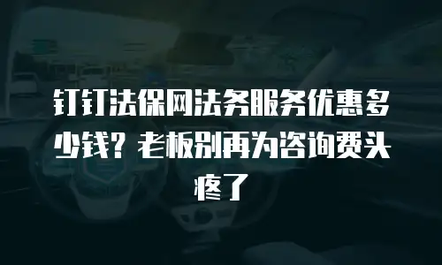 钉钉法保网法务服务优惠多少钱？老板别再为咨询费头疼了