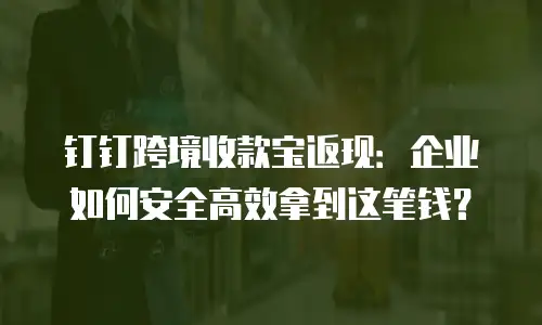钉钉跨境收款宝返现：企业如何安全高效拿到这笔钱？