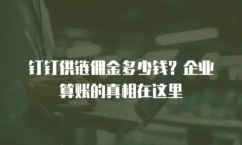 钉钉供链佣金多少钱？企业算账的真相在这里