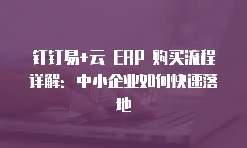 钉钉易+云 ERP 购买流程详解：中小企业如何快速落地