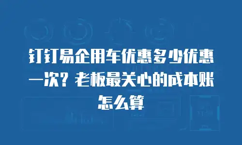 钉钉易企用车优惠多少优惠一次？老板最关心的成本账怎么算