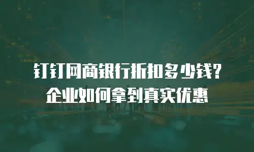 钉钉网商银行折扣多少钱？企业如何拿到真实优惠