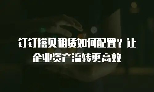 钉钉搭贝租赁如何配置？让企业资产流转更高效