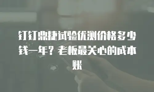 钉钉鼎捷试验优测价格多少钱一年？老板最关心的成本账