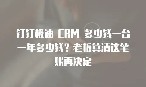 钉钉极速 CRM 多少钱一台一年多少钱？老板算清这笔账再决定