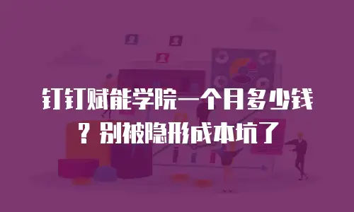 钉钉赋能学院一个月多少钱？别被隐形成本坑了