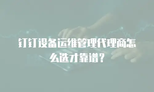 钉钉设备运维管理代理商怎么选才靠谱？