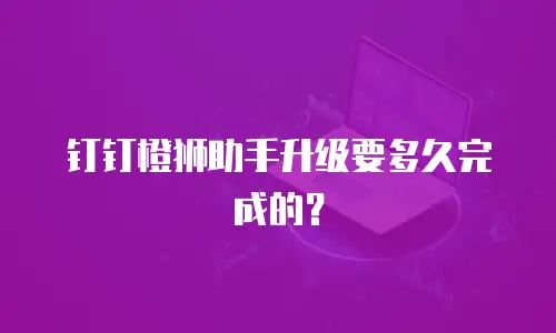 钉钉橙狮助手升级要多久完成的？