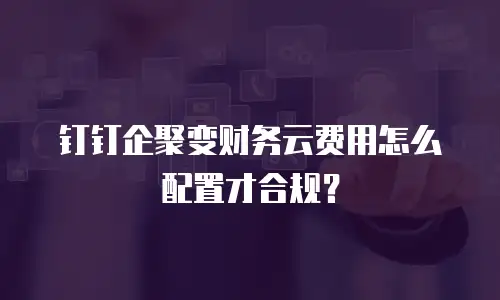 钉钉企聚变财务云费用怎么配置才合规？