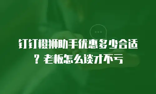 钉钉橙狮助手优惠多少合适？老板怎么谈才不亏