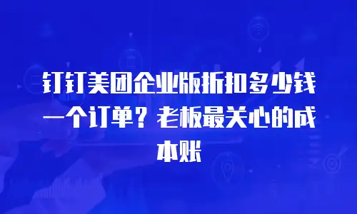 钉钉美团企业版折扣多少钱一个订单？老板最关心的成本账