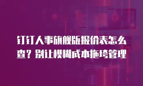 钉钉人事旗舰版报价表怎么查？别让模糊成本拖垮管理