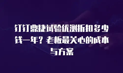 钉钉鼎捷试验优测折扣多少钱一年？老板最关心的成本与方案