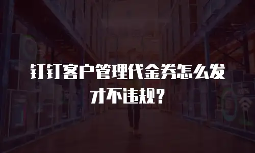 钉钉客户管理代金券怎么发才不违规？