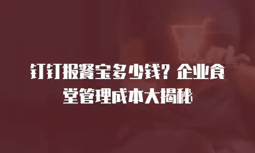 钉钉报餐宝多少钱？企业食堂管理成本大揭秘