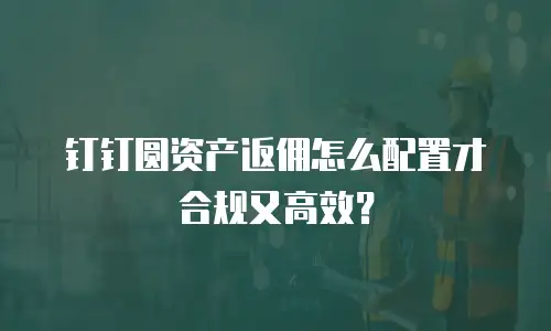 钉钉圆资产返佣怎么配置才合规又高效？