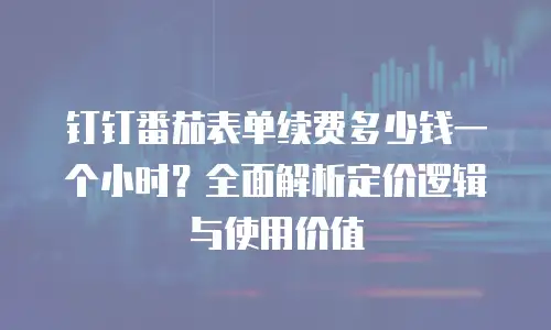 钉钉番茄表单续费多少钱一个小时？全面解析定价逻辑与使用价值