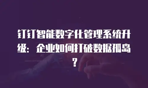 钉钉智能数字化管理系统升级：企业如何打破数据孤岛？