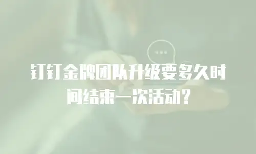 钉钉金牌团队升级要多久时间结束一次活动？