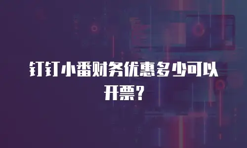 钉钉小番财务优惠多少可以开票？