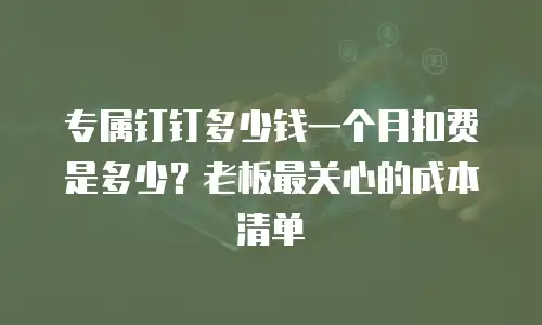专属钉钉多少钱一个月扣费是多少？老板最关心的成本清单