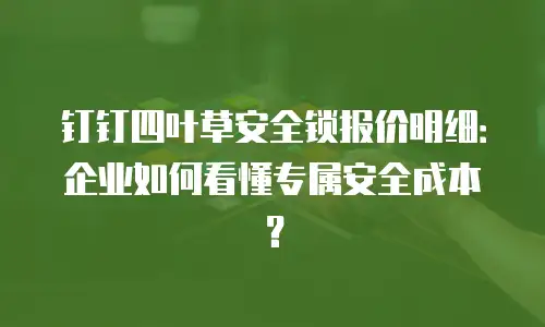 钉钉四叶草安全锁报价明细：企业如何看懂专属安全成本？