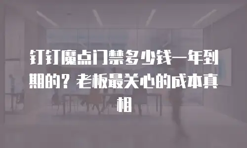 钉钉魔点门禁多少钱一年到期的？老板最关心的成本真相