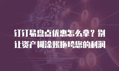 钉钉易盘点优惠怎么拿？别让资产糊涂账拖垮您的利润