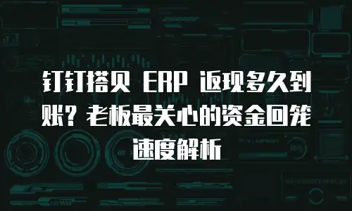 钉钉搭贝 ERP 返现多久到账？老板最关心的资金回笼速度解析