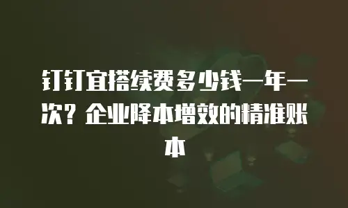 钉钉宜搭续费多少钱一年一次？企业降本增效的精准账本