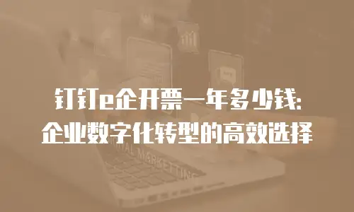 钉钉e企开票一年多少钱：企业数字化转型的高效选择