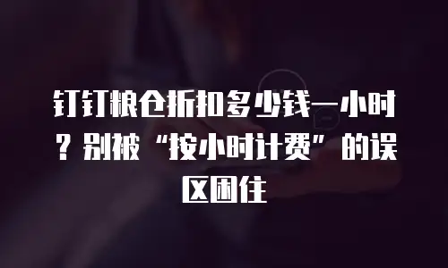 钉钉粮仓折扣多少钱一小时？别被“按小时计费”的误区困住