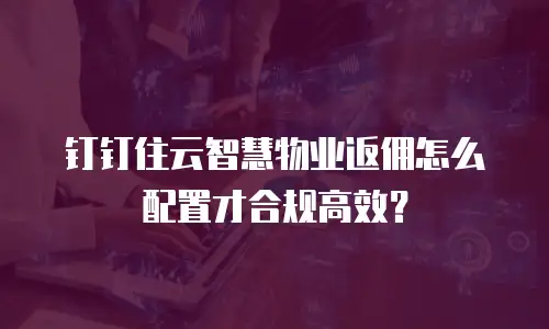 钉钉住云智慧物业返佣怎么配置才合规高效？