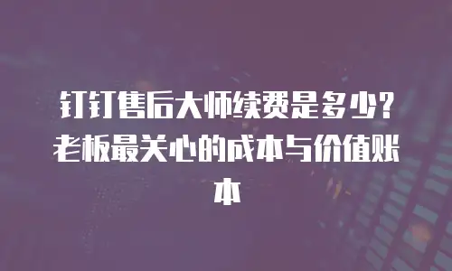 钉钉售后大师续费是多少？老板最关心的成本与价值账本