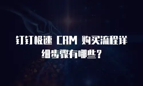 钉钉极速 CRM 购买流程详细步骤有哪些？
