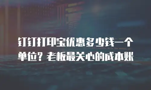 钉钉打印宝优惠多少钱一个单位？老板最关心的成本账